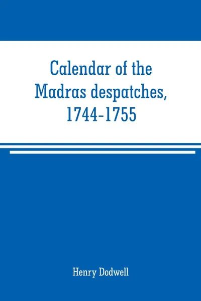 Обложка книги Calendar of the Madras despatches, 1744-1755, Henry Dodwell