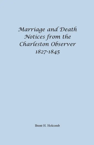 Обложка книги Marriage and Death Notices from the Charleston Observer, 1827-1845, Brent H. Holcomb