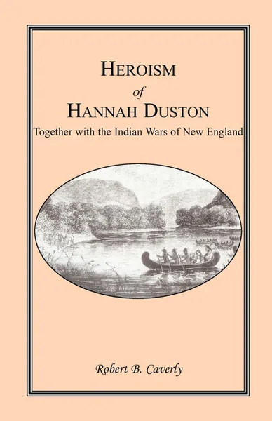 Обложка книги Heroism of Hannah Duston, Together with the Indian Wars of New England, Robert B. Caverly