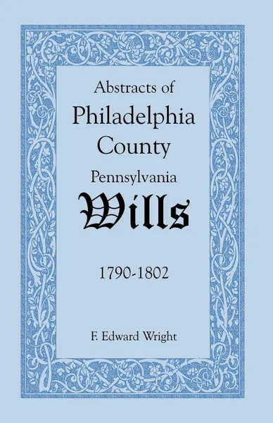 Обложка книги Abstracts of Philadelphia County .Pennsylvania. Wills, 1790-1802, F. Edward Wright