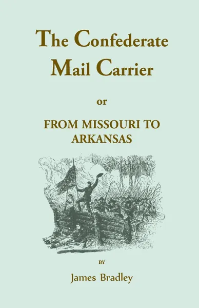 Обложка книги The Confederate Mail Carrier, or From Missouri to Arkansas through Mississippi, Alabama, Georgia, and Tennessee. Being an Account of the Battles, Marches, and Hardships of the First and Second Brigades, Mo., C.S.A. Together with the Thrilling Adve..., James Bradley