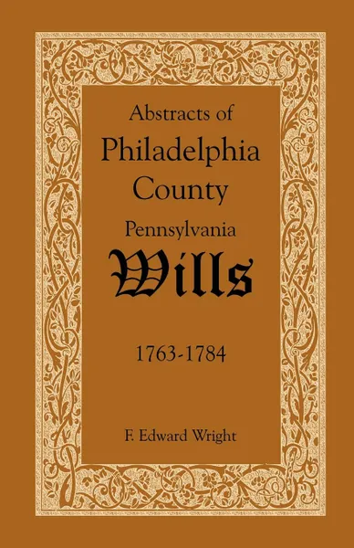 Обложка книги Abstracts of Philadelphia County, Pennsylvania Wills, 1763-1784, F. Edward Wright