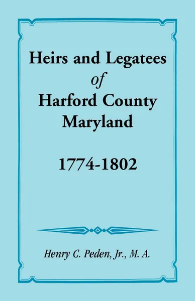 Обложка книги Heirs and Legatees of Harford County, Maryland, 1774-1802, Henry C. Peden Jr