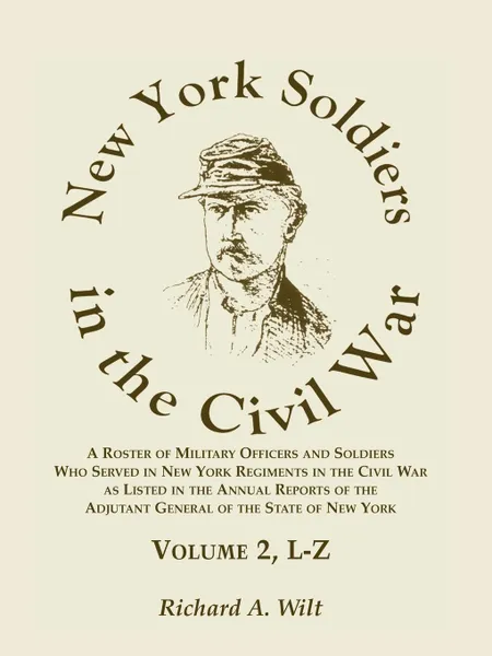 Обложка книги New York Soldiers in the Civil War, A Roster of Military Officers and Soldiers Who Served in New York Regiments in the Civil War as Listed in the Annual Reports of the Adjutant General of the State of New York, Volume 2 L-Z, Richard A Wilt