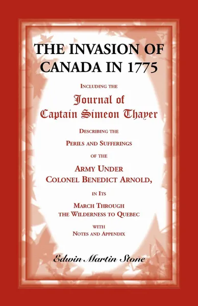 Обложка книги The Invasion of Canada in 1775. Including the Journal of Captain Simeon Thayer, Describing the Perils and Sufferings of the Army Under Colonel Benedict Arnold, in its March Through the Wilderness to Quebec, Edwin   Martin Stone