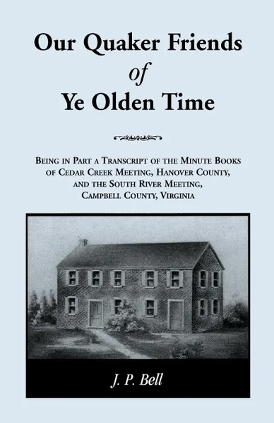 Обложка книги Our Quaker Friends of Ye Olden Time. Being In Part A Transcript Of The Minute Books of Cedar Creek Meeting, Hanover County, And the South River Meeting, Campbell County, Virginia, J. P. Bell