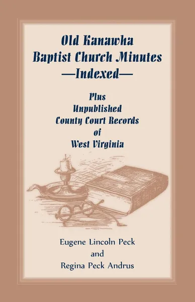 Обложка книги Old Kanawha Baptist Church Minutes--Indexed, Plus Unpublished County Court Records of West Virginia, Eugene Lincoln Peck, Regina Peck Andrus