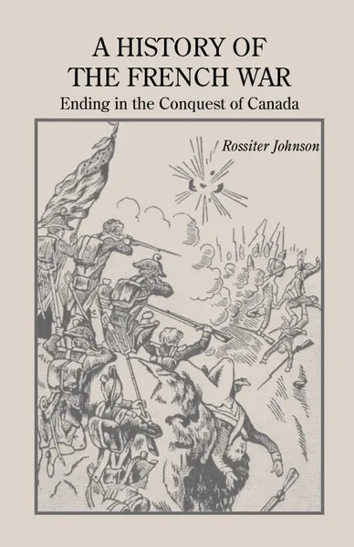 Обложка книги A History of the French War, Ending in the Conquest of Canada with a Preliminary Account of the Early Attempts at Colonization and Struggles for the Possession of the Continent, Rossiter Johnson