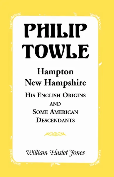 Обложка книги Philip Towle, Hampton, New Hampshirehis English Origins and Some American Descendants, William Jones