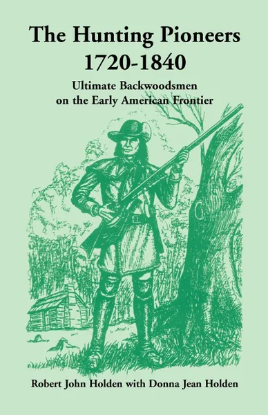 Обложка книги The Hunting Pioneers, 1720-1840. Ultimate Backwoodsmen on the Early American Frontier, Robert John Holden, Donna Jean Holden