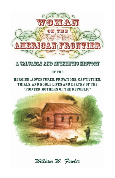 Обложка книги Woman on the American Frontier. A Valuable and Authentic History of the Heroism, Adventures, Privations, Captivities, Trials, and Noble Lives and Deaths of the Pioneer Mothers of the Republic, William W. Fowler