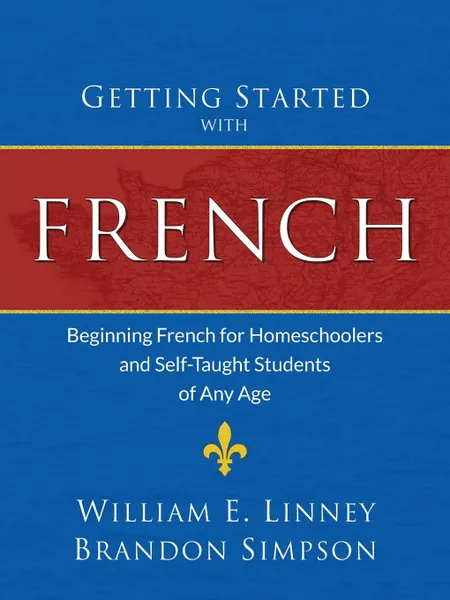 Обложка книги Getting Started with French. Beginning French for Homeschoolers and Self-Taught Students of Any Age, William Ernest Linney, Brandon Simpson