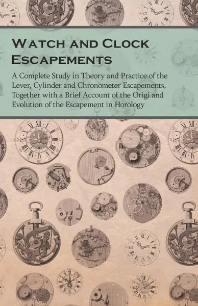 Обложка книги Watch and Clock Escapements - A Complete Study in Theory and Practice of the Lever, Cylinder and Chronometer Escapements, Together with a Brief Account of the Origi and Evolution of the Escapement in Horology, Anon.