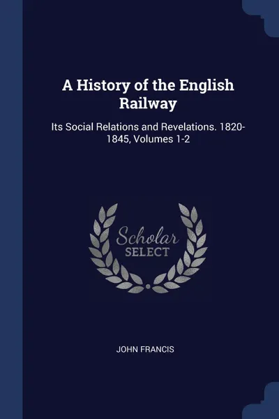 Обложка книги A History of the English Railway. Its Social Relations and Revelations. 1820-1845, Volumes 1-2, John Francis