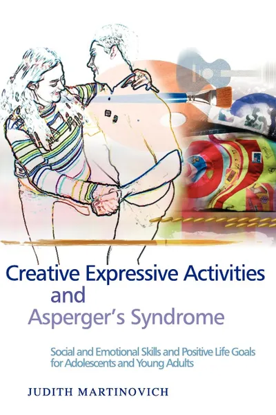 Обложка книги Creative Expressive Activities and Asperger's Syndrome. Social and Emotional Skills and Positive Life Goals for Adolescents and Young Adults, Judith Martinovich