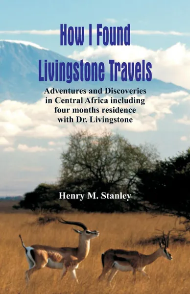 Обложка книги How I Found Livingstone. Travels, Adventures and Discoveries in Central Africa including four months residence with Dr. Livingstone, Henry M. Stanley