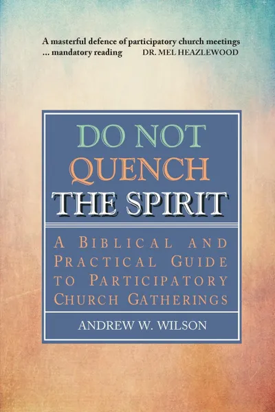 Обложка книги Do Not Quench the Spirit. A Biblical and Practical Guide to Participatory Church Gatherings, Andrew W Wilson