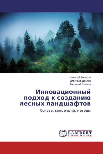 Обложка книги Инновационный подход к созданию лесных ландшафтов, Николай Болотов,Дмитрий Щеглов, Анатолий Беляев