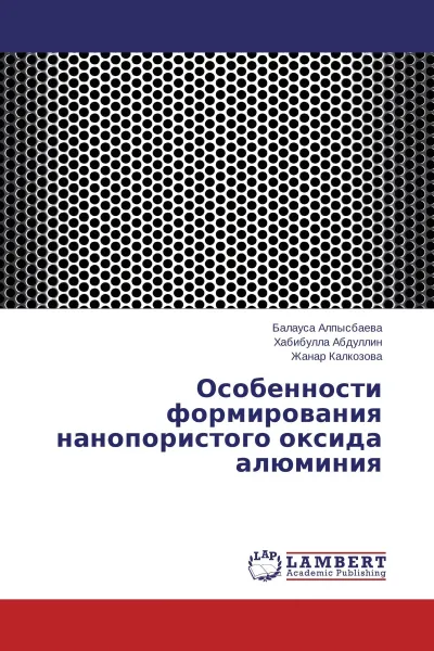 Обложка книги Особенности формирования нанопористого оксида алюминия, Балауса Алпысбаева,Хабибулла Абдуллин, Жанар Калкозова