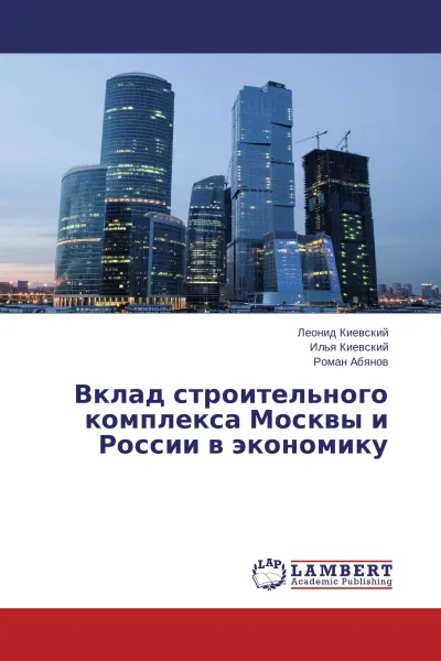 Обложка книги Вклад строительного комплекса Москвы и России в экономику, Леонид Киевский,Илья Киевский, Роман Абянов