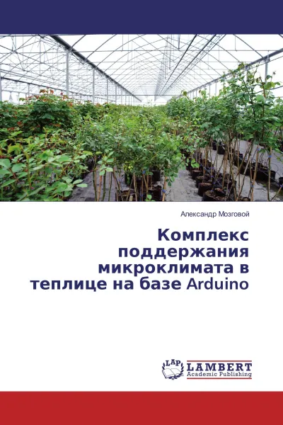 Обложка книги Комплекс поддержания микроклимата в теплице на базе Arduino, Александр Мозговой