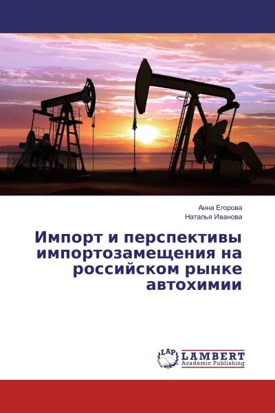 Обложка книги Импорт и перспективы импортозамещения на российском рынке автохимии, Анна Егорова, Наталья Иванова