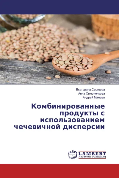 Обложка книги Комбинированные продукты с использованием чечевичной дисперсии, Екатерина Сергеева,Анна Симоненкова, Андрей Мамаев