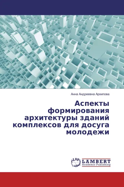 Обложка книги Аспекты формирования архитектуры зданий комплексов для досуга молодежи, Анна Андреевна Архипова