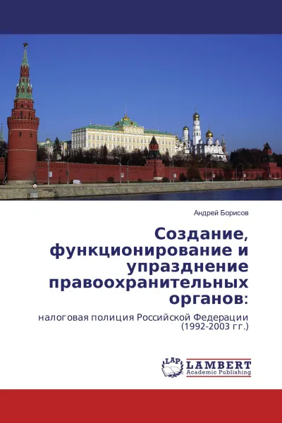 Обложка книги Создание, функционирование и упразднение правоохранительных органов:, Андрей Борисов