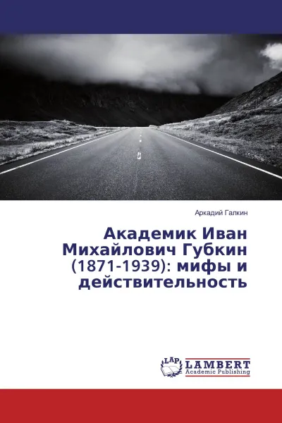 Обложка книги Академик Иван Михайлович Губкин (1871-1939): мифы и действительность, Аркадий Галкин