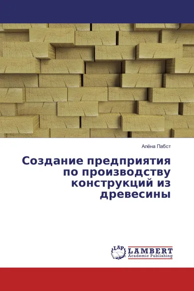 Обложка книги Создание предприятия по производству конструкций из древесины, Алёна Пабст