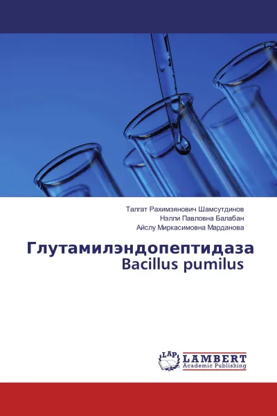 Обложка книги Глутамилэндопептидаза Bacillus pumilus, Талгат Рахимзянович Шамсутдинов,Нэлли Павловна Балабан, Айслу Миркасимовна Марданова