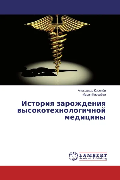 Обложка книги История зарождения высокотехнологичной медицины, Александр Киселев, Мария Киселева