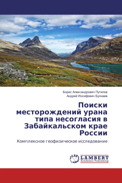 Обложка книги Поиски месторождений урана типа несогласия в Забайкальском крае России, Борис Александрович Путилов, Андрей Иосифович Булнаев