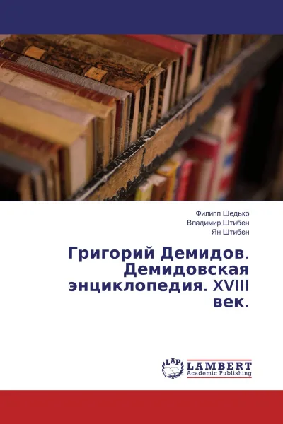 Обложка книги Григорий Демидов. Демидовская энциклопедия. XVIII век., Филипп Шедько,Владимир Штибен, Ян Штибен