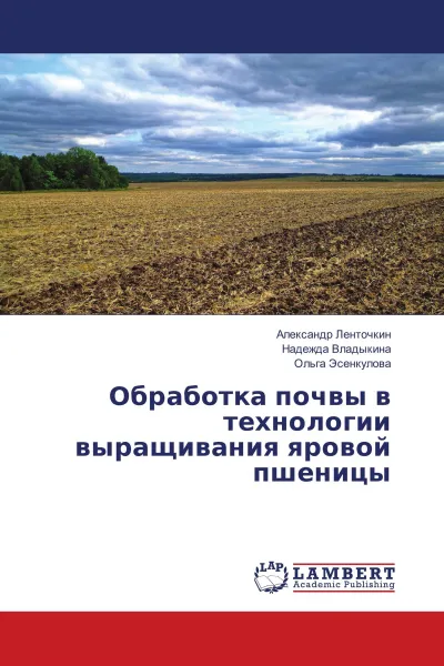 Обложка книги Обработка почвы в технологии выращивания яровой пшеницы, Александр Ленточкин,Надежда Владыкина, Ольга Эсенкулова