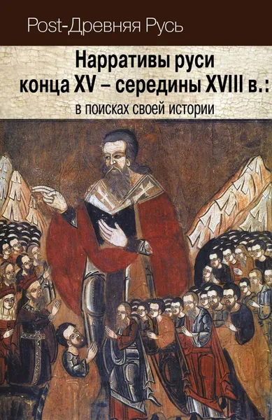 Обложка книги Нарративы руси конца XV-середины XVIII в.: в поисках своей истории., отв. сост., отв. ред. серии А. В. Доронин