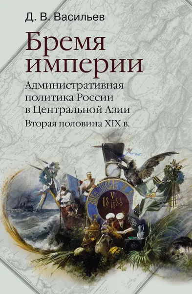 Обложка книги Бремя империи. Административная политика России в Центральной Азии. Вторая половина XIX в., Васильев Д. В.