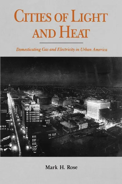 Обложка книги Cities of Light and Heat. Domesticating Gas and Electricity in Urban America, Mark H. Rose