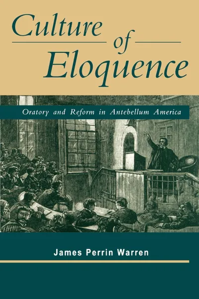 Обложка книги Culture of Eloquence. Oratory and Reform in Antebellum America, James Perrin Warren