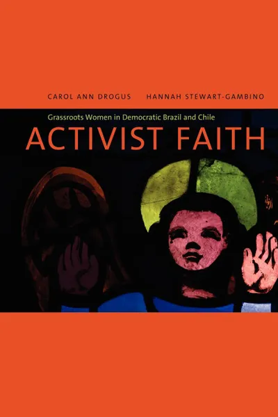 Обложка книги Activist Faith. Grassroots Women in Democratic Brazil and Chile, Carol Ann Drogus, Hannah Stewart-Gambino