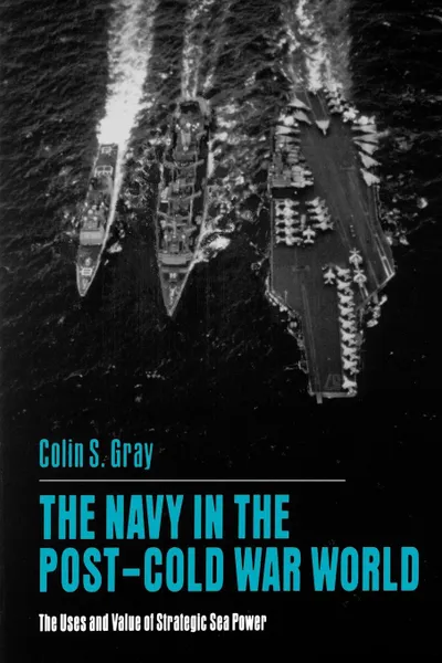 Обложка книги The Navy in the Post-Cold War World. The Uses and Value of Strategic Sea Power, Colin S. Gray