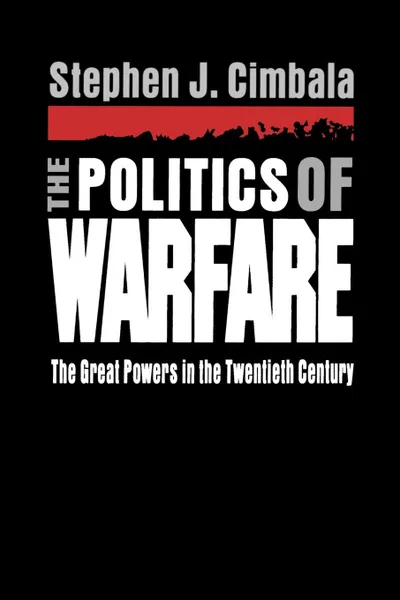 Обложка книги The Politics of Warfare. The Great Powers in the Twentieth Century, Stephen J. Cimbala