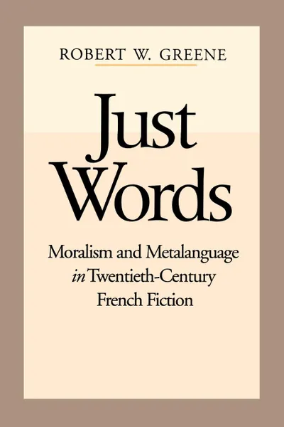 Обложка книги Just Words. Moralism and Metalanguage in Twentieth-Century French Fiction, Robert W. Greene