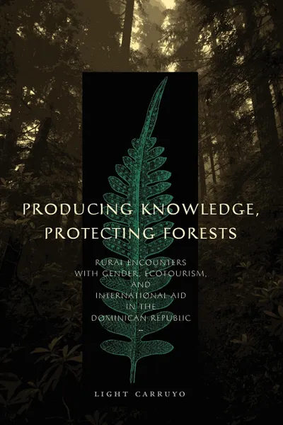 Обложка книги Producing Knowledge, Protecting Forests. Rural Encounters with Gender, Ecotourism, and International Aid in the Dominican Republic, Light Carruyo