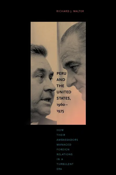 Обложка книги Peru and the United States, 1960 1975. How Their Ambassadors Managed Foreign Relations in a Turbulent Era, Richard J. Walter