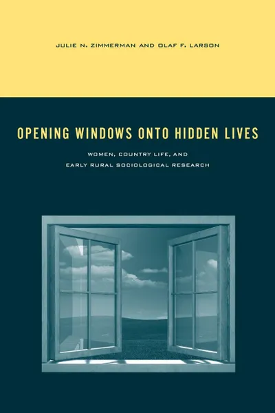 Обложка книги Opening Windows Onto Hidden Lives. Women, Country Life, and Early Rural Sociological Research, Julie N. Zimmerman, Olaf F. Larson