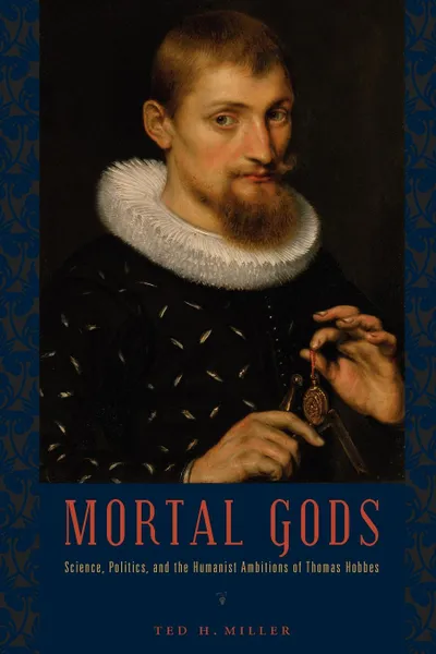 Обложка книги Mortal Gods. Science, Politics, and the Humanist Ambitions of Thomas Hobbes, Ted H. Miller