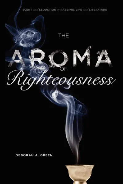 Обложка книги The Aroma of Righteousness. Scent and Seduction in Rabbinic Life and Literature, Deborah A. Green