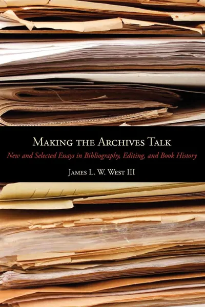 Обложка книги Making the Archives Talk. New and Selected Essays in Bibliography, Editing, and Book History, James L. W. III West, James L. W. West III